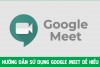 Hướng dẫn sử dụng Google Meet để học, họp trực tuyến từ A đến Z